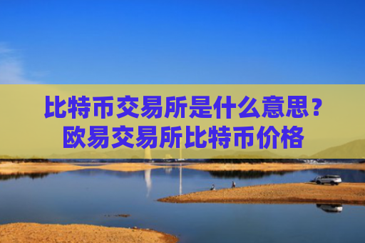 比特币交易所是什么意思?欧易交易所比特币价格