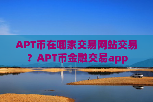 APT币在哪家交易网站交易？APT币金融交易app