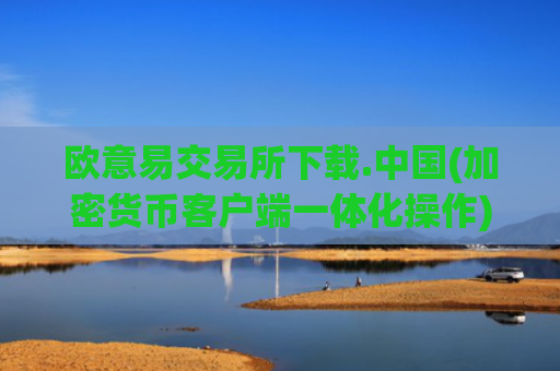 欧意易交易所下载.中国(加密货币客户端一体化操作)