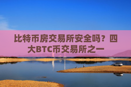 比特币房交易所安全吗？四大BTC币交易所之一