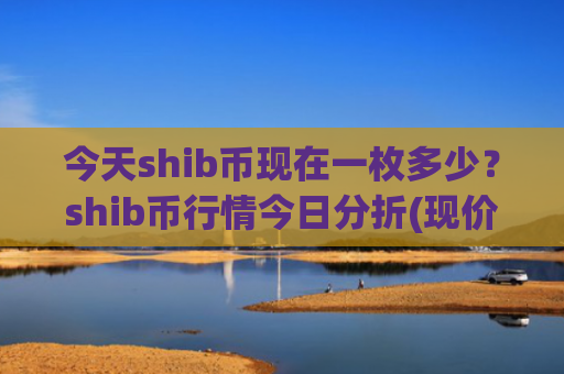 今天shib币现在一枚多少？shib币行情今日分折(现价0.00022484元)