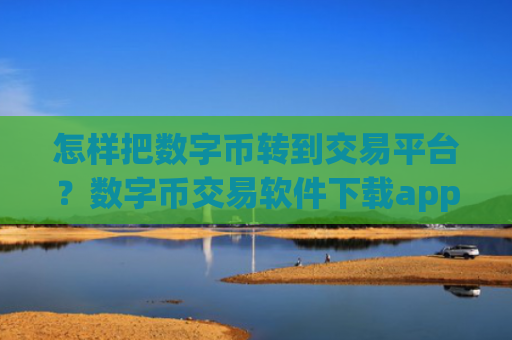 怎样把数字币转到交易平台?数字币交易软件下载app下载官网下载