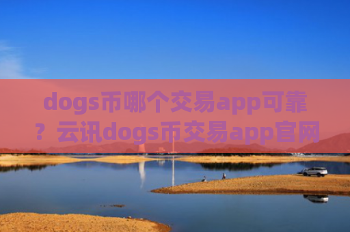 dogs币哪个交易app可靠?云讯dogs币交易app官网