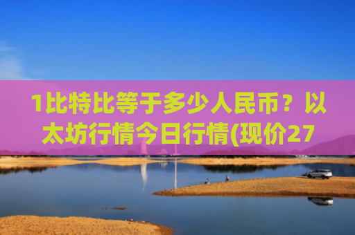 1比特比等于多少人民币？以太坊行情今日行情(现价27701.92元)