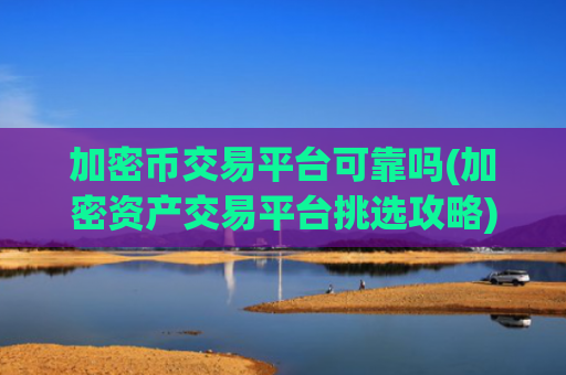 加密币交易平台可靠吗(加密资产交易平台挑选攻略)
