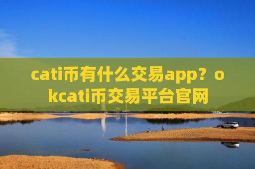cati币有什么交易app?okcati币交易平台官网