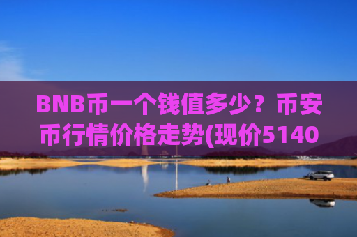 BNB币一个钱值多少?币安币行情价格走势(现价5140.47元)