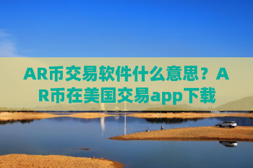AR币交易软件什么意思?AR币在美国交易app下载