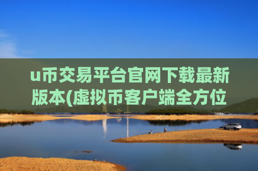 u币交易平台官网下载最新版本(虚拟币客户端全方位测评)