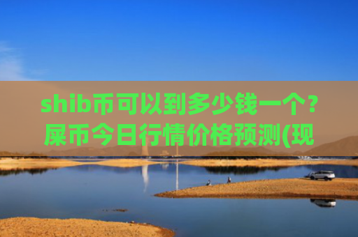 shib币可以到多少钱一个?屎币今日行情价格预测(现价0.00022515元)