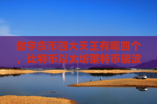 数字货币四大天王有哪四个，比特币以太坊莱特币瑞波币