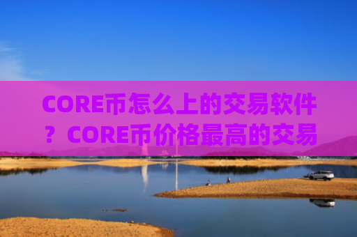 CORE币怎么上的交易软件？CORE币价格最高的交易平台app
