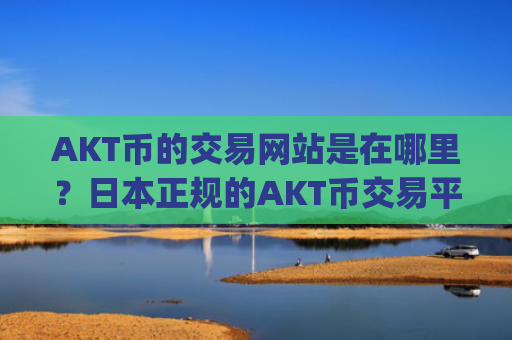 AKT币的交易网站是在哪里？日本正规的AKT币交易平台app