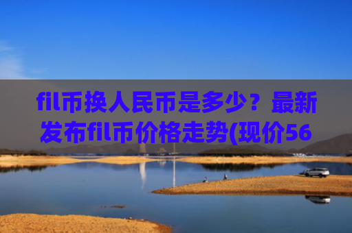 fil币换人民币是多少？最新发布fil币价格走势(现价56.8367元)