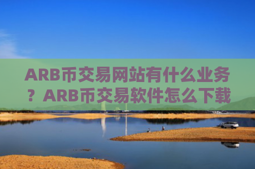 ARB币交易网站有什么业务？ARB币交易软件怎么下载