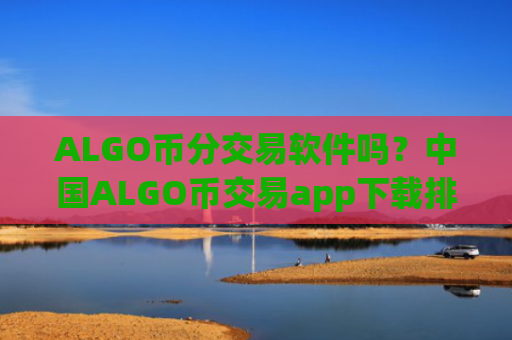 ALGO币分交易软件吗？中国ALGO币交易app下载排行