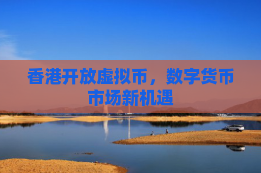 香港开放虚拟币,数字货币市场新机遇