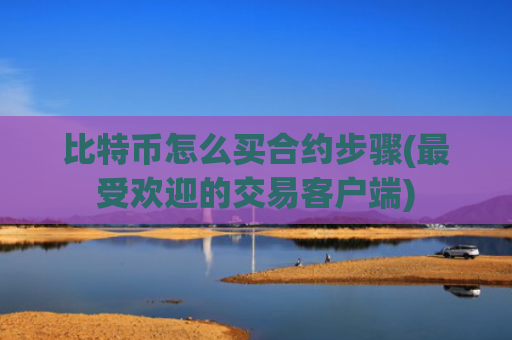 比特币怎么买合约步骤(最受欢迎的交易客户端)