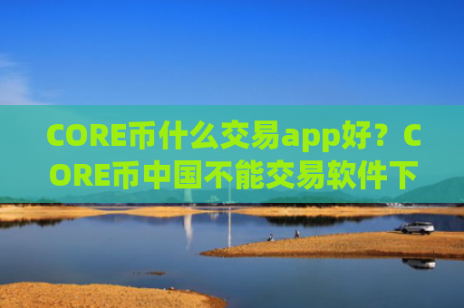 CORE币什么交易app好?CORE币中国不能交易软件下载