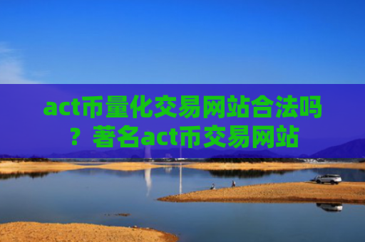 act币量化交易网站合法吗？著名act币交易网站