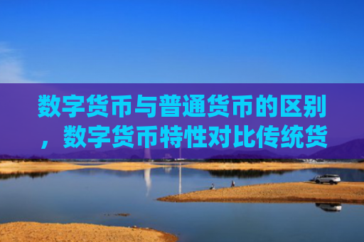 数字货币与普通货币的区别,数字货币特性对比传统货币