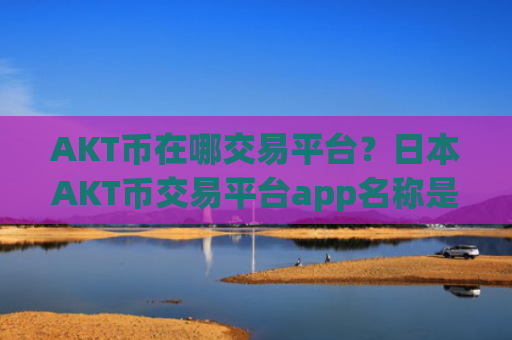 AKT币在哪交易平台?日本AKT币交易平台app名称是