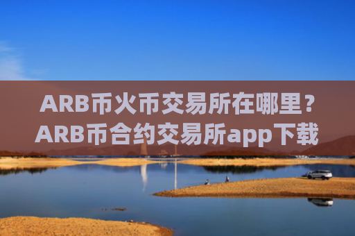 ARB币火币交易所在哪里?ARB币合约交易所app下载