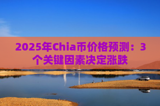 2025年Chia币价格预测：3个关键因素决定涨跌