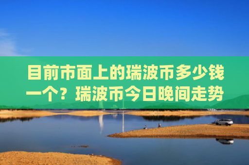 目前市面上的瑞波币多少钱一个?瑞波币今日晚间走势(现价16.4276元)