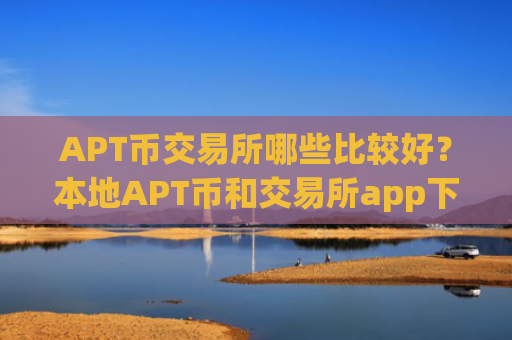APT币交易所哪些比较好?本地APT币和交易所app下载