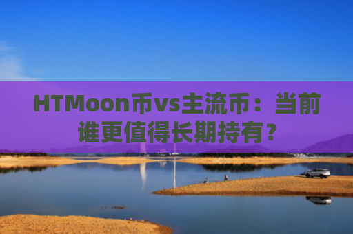 HTMoon币vs主流币：当前谁更值得长期持有？