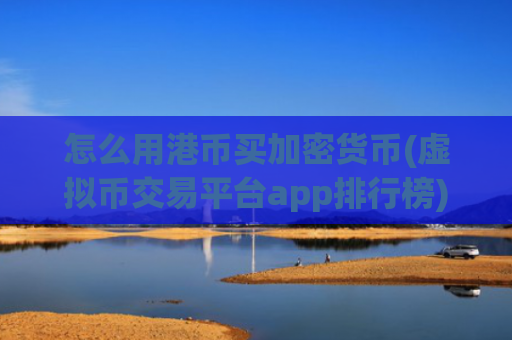 怎么用港币买加密货币(虚拟币交易平台app排行榜)