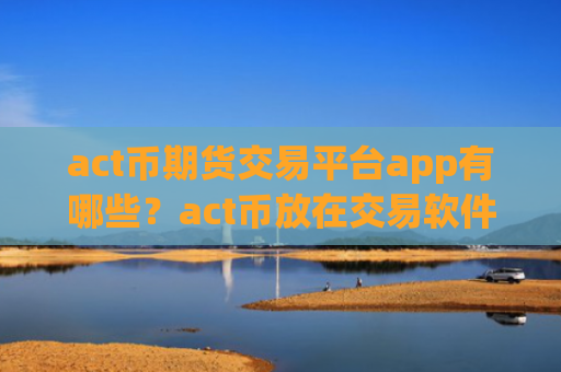 act币期货交易平台app有哪些?act币放在交易软件下载
