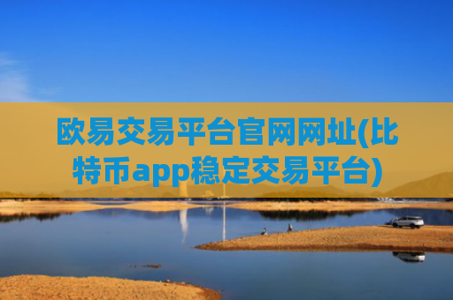 欧易交易平台官网网址(比特币app稳定交易平台)