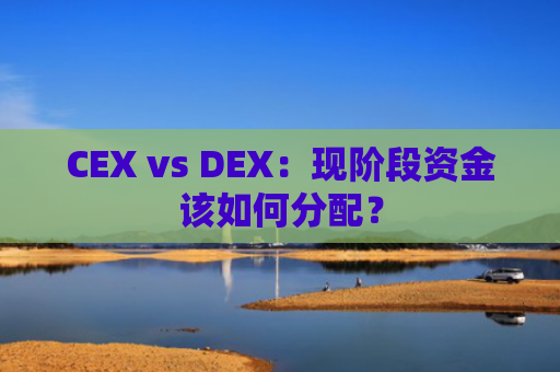 CEX vs DEX:现阶段资金该如何分配?