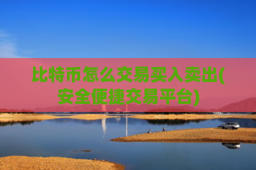比特币怎么交易买入卖出(安全便捷交易平台)