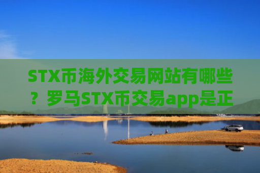STX币海外交易网站有哪些？罗马STX币交易app是正规交易app吗
