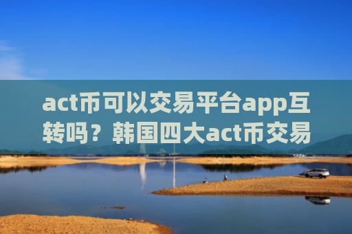 act币可以交易平台app互转吗?韩国四大act币交易所