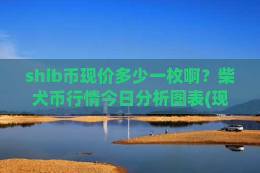 shib币现价多少一枚啊?柴犬币行情今日分析图表(现价0.00022749元)