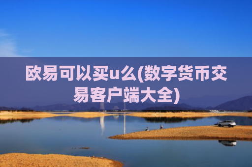 欧易可以买u么(数字货币交易客户端大全)