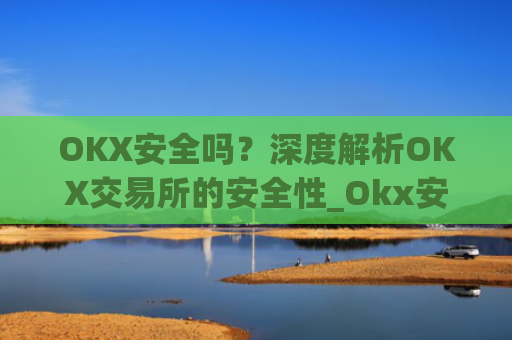 OKX安全吗？深度解析OKX交易所的安全性_Okx安全吗?