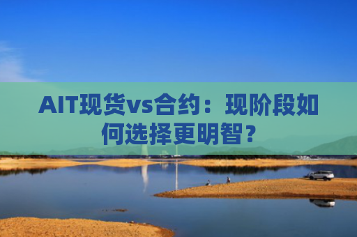 AIT现货vs合约：现阶段如何选择更明智？