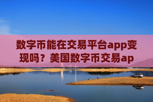 数字币能在交易平台app变现吗？美国数字币交易app排行