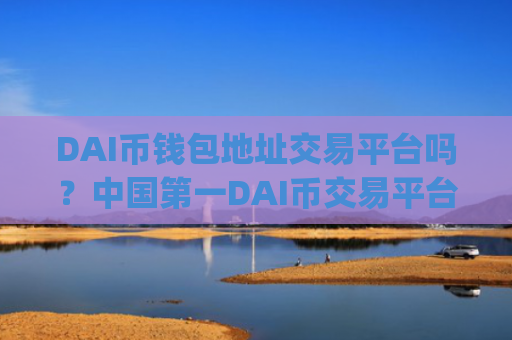DAI币钱包地址交易平台吗？中国第一DAI币交易平台app