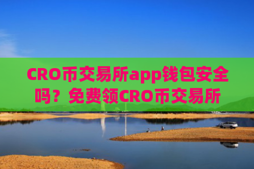 CRO币交易所app钱包安全吗？免费领CRO币交易所