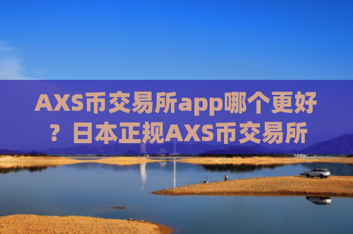 AXS币交易所app哪个更好?日本正规AXS币交易所