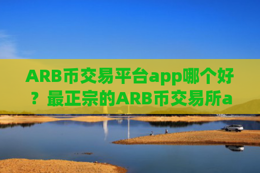 ARB币交易平台app哪个好？最正宗的ARB币交易所app下载