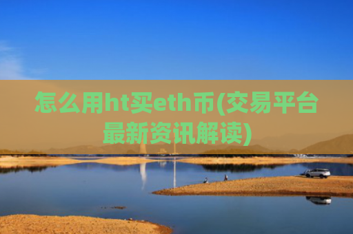 怎么用ht买eth币(交易平台最新资讯解读)