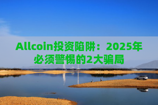 Allcoin投资陷阱：2025年必须警惕的2大骗局