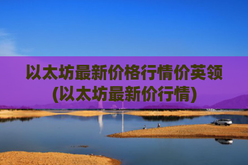 以太坊最新价格行情价英领(以太坊最新价行情)